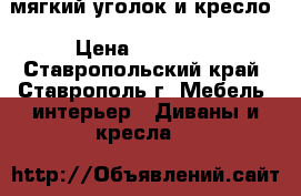 мягкий уголок и кресло › Цена ­ 10 000 - Ставропольский край, Ставрополь г. Мебель, интерьер » Диваны и кресла   